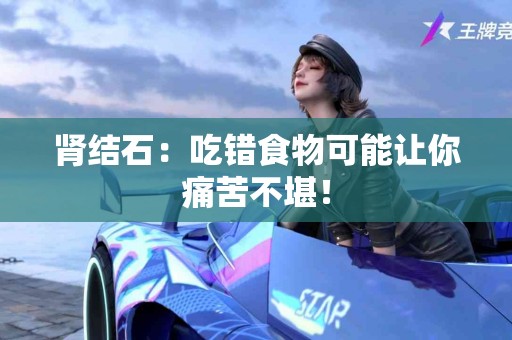 肾结石：吃错食物可能让你痛苦不堪！