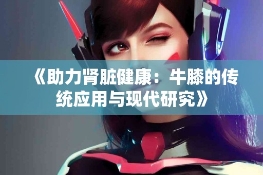 《助力肾脏健康：牛膝的传统应用与现代研究》