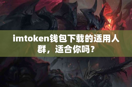 imtoken钱包下载的适用人群，适合你吗？