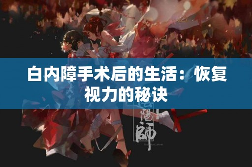 白内障手术后的生活：恢复视力的秘诀