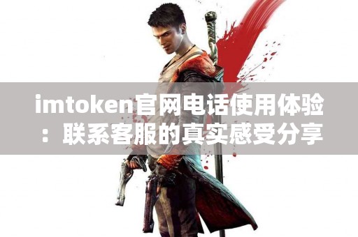 imtoken官网电话使用体验：联系客服的真实感受分享