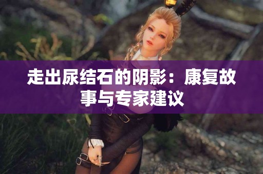 走出尿结石的阴影：康复故事与专家建议