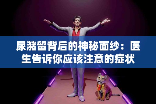 尿潴留背后的神秘面纱：医生告诉你应该注意的症状