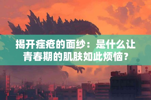 揭开痤疮的面纱：是什么让青春期的肌肤如此烦恼？