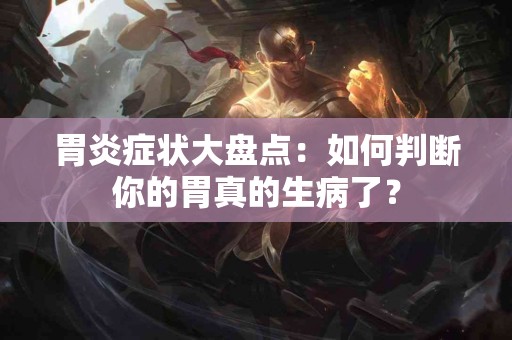 胃炎症状大盘点：如何判断你的胃真的生病了？