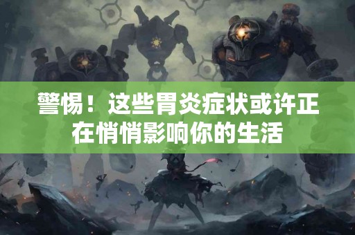 警惕！这些胃炎症状或许正在悄悄影响你的生活