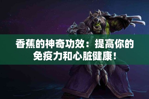 香蕉的神奇功效：提高你的免疫力和心脏健康！