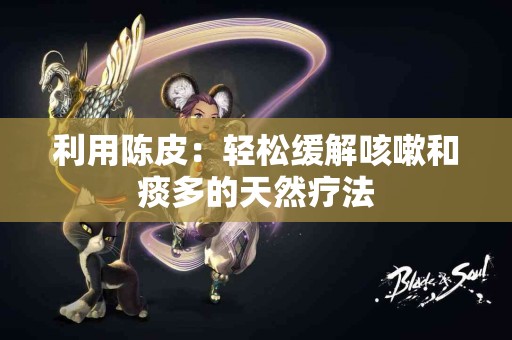 利用陈皮：轻松缓解咳嗽和痰多的天然疗法