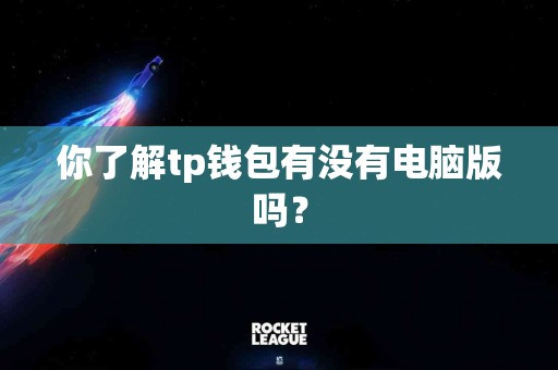 你了解tp钱包有没有电脑版吗？