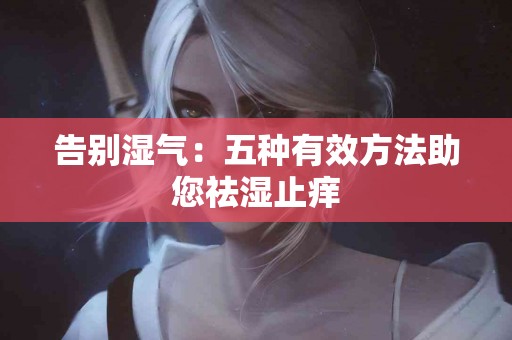 告别湿气：五种有效方法助您祛湿止痒