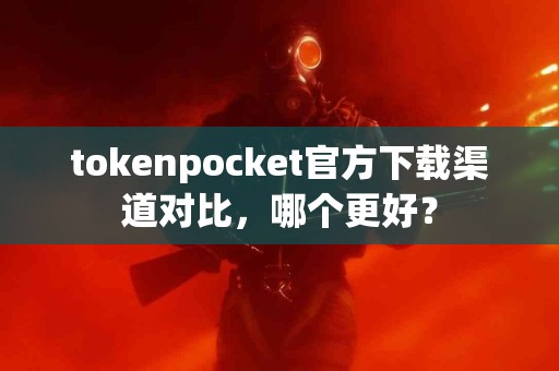 tokenpocket官方下载渠道对比，哪个更好？