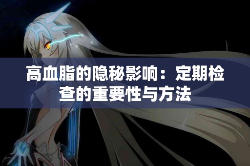 高血脂的隐秘影响：定期检查的重要性与方法