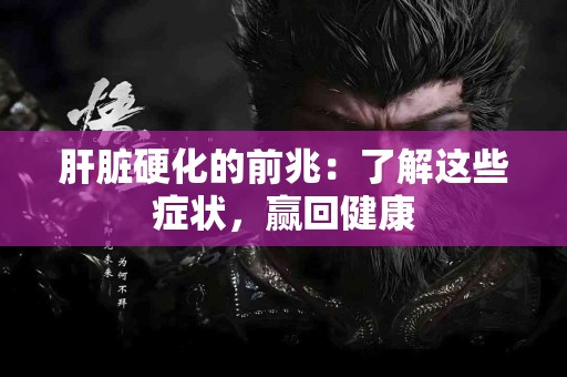 肝脏硬化的前兆：了解这些症状，赢回健康