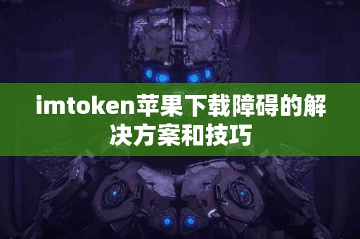 imtoken苹果下载障碍的解决方案和技巧