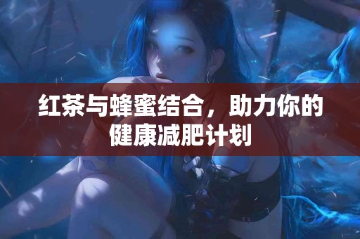 红茶与蜂蜜结合，助力你的健康减肥计划