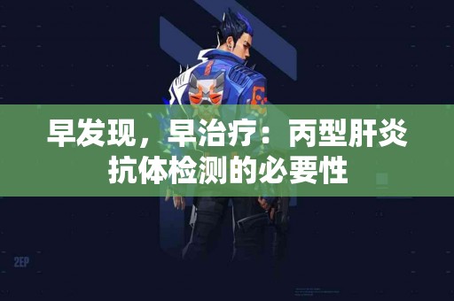 早发现，早治疗：丙型肝炎抗体检测的必要性