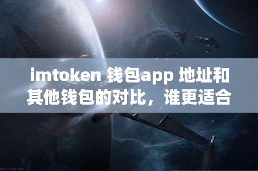 imtoken 钱包app 地址和其他钱包的对比，谁更适合你？