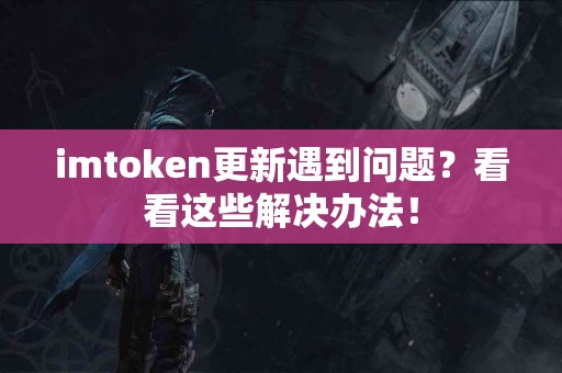 imtoken更新遇到问题？看看这些解决办法！