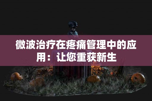微波治疗在疼痛管理中的应用：让您重获新生
