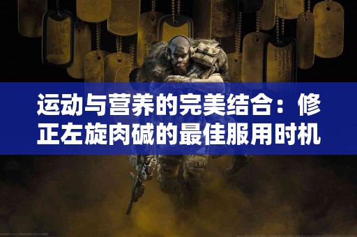 运动与营养的完美结合：修正左旋肉碱的最佳服用时机