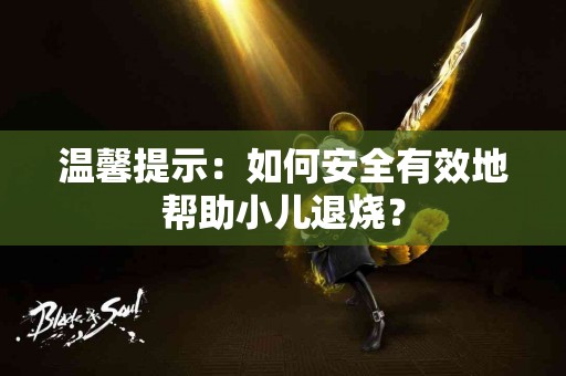 温馨提示：如何安全有效地帮助小儿退烧？