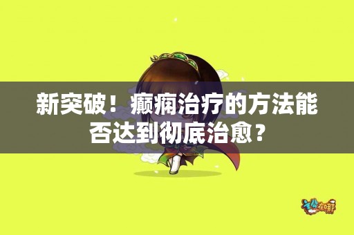 新突破！癫痫治疗的方法能否达到彻底治愈？