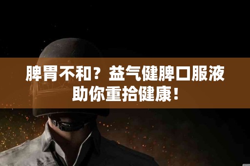 脾胃不和？益气健脾口服液助你重拾健康！