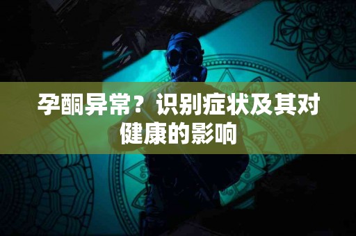 孕酮异常？识别症状及其对健康的影响