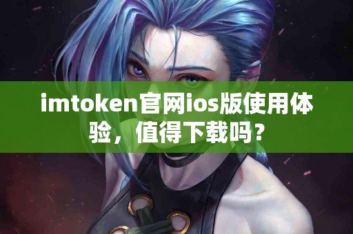 imtoken官网ios版使用体验，值得下载吗？