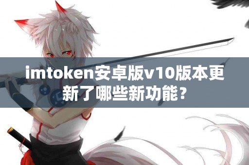 imtoken安卓版v10版本更新了哪些新功能？