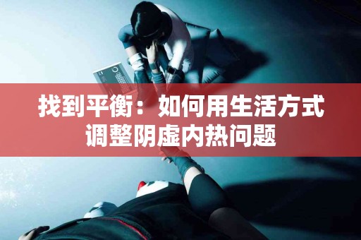 找到平衡：如何用生活方式调整阴虚内热问题
