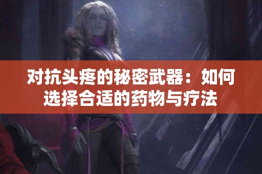 对抗头疼的秘密武器：如何选择合适的药物与疗法