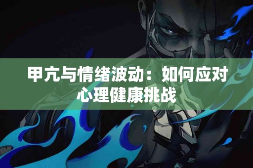 甲亢与情绪波动：如何应对心理健康挑战