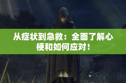 从症状到急救：全面了解心梗和如何应对！