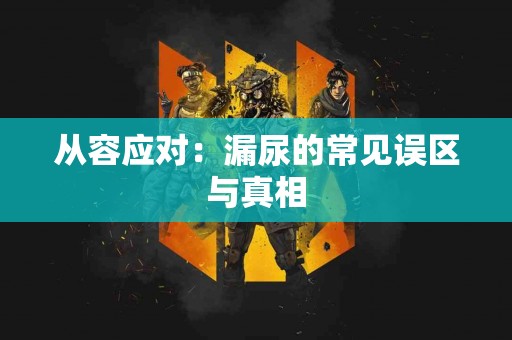 从容应对：漏尿的常见误区与真相