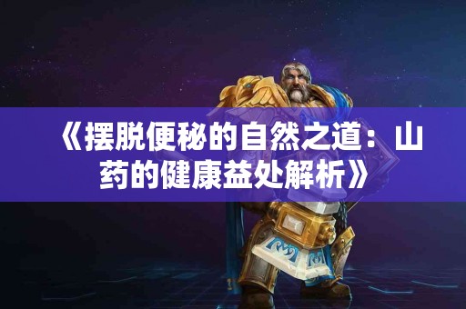 《摆脱便秘的自然之道：山药的健康益处解析》