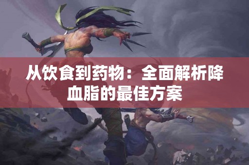 从饮食到药物：全面解析降血脂的最佳方案