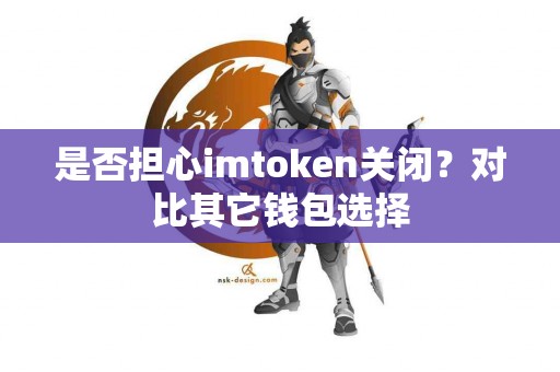 是否担心imtoken关闭？对比其它钱包选择