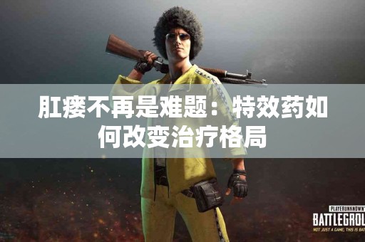 肛瘘不再是难题：特效药如何改变治疗格局