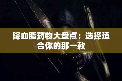 降血脂药物大盘点：选择适合你的那一款