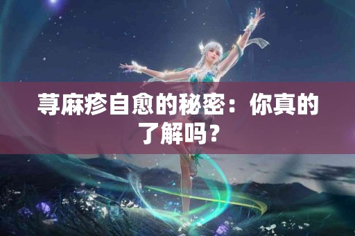 荨麻疹自愈的秘密：你真的了解吗？
