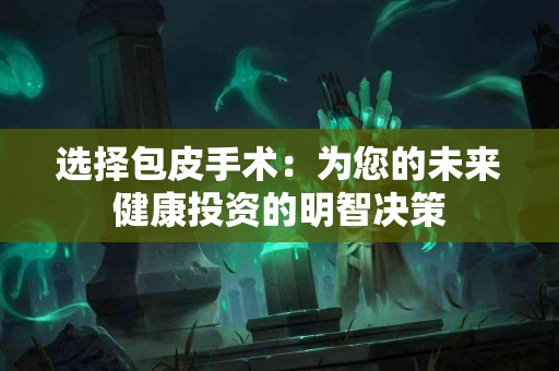 选择包皮手术：为您的未来健康投资的明智决策