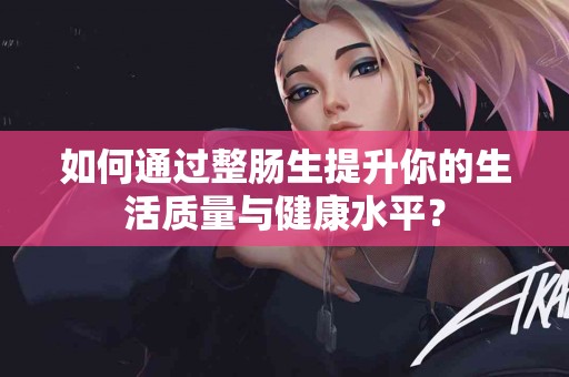 如何通过整肠生提升你的生活质量与健康水平？