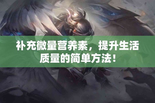 补充微量营养素，提升生活质量的简单方法！