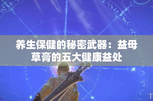 养生保健的秘密武器：益母草膏的五大健康益处