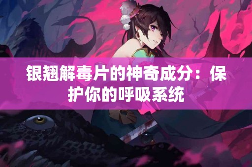 银翘解毒片的神奇成分：保护你的呼吸系统