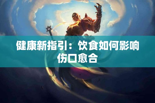 健康新指引：饮食如何影响伤口愈合