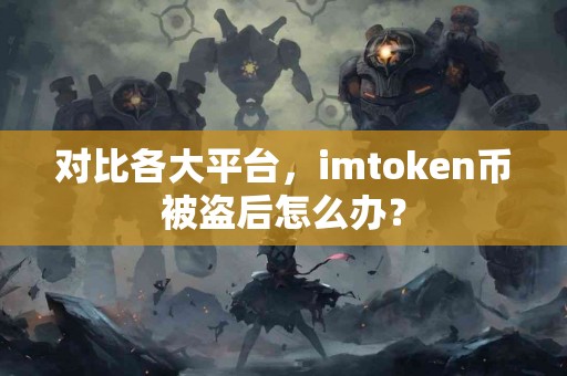 对比各大平台，imtoken币被盗后怎么办？