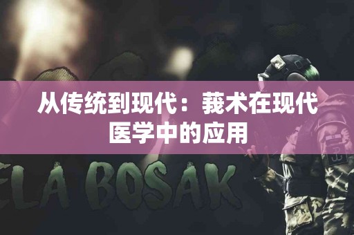从传统到现代：莪术在现代医学中的应用