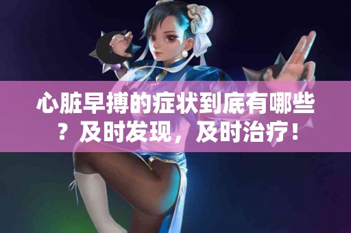 心脏早搏的症状到底有哪些？及时发现，及时治疗！